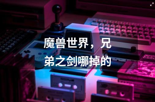 魔兽世界，兄弟之剑哪掉的-第1张-游戏信息-龙启网