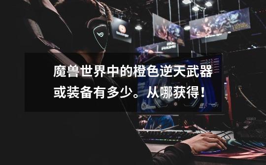 魔兽世界中的橙色逆天武器或装备有多少。从哪获得!-第1张-游戏信息-龙启网