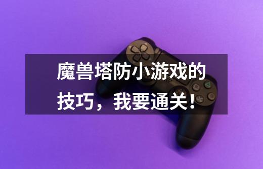 魔兽塔防小游戏的技巧，我要通关！-第1张-游戏信息-龙启网