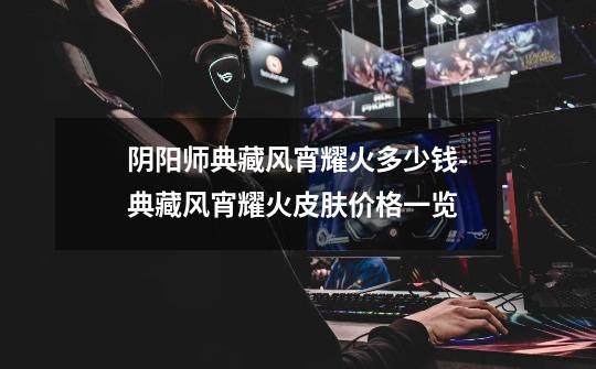 阴阳师典藏风宵耀火多少钱-典藏风宵耀火皮肤价格一览-第1张-游戏信息-龙启网