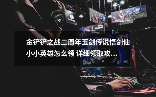 金铲铲之战二周年玉剑传说悟剑仙小小英雄怎么领 详细领取攻略分享-第1张-游戏信息-龙启网