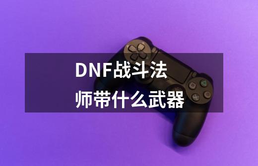 DNF战斗法师带什么武器-第1张-游戏信息-龙启网
