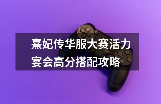 熹妃传华服大赛活力宴会高分搭配攻略-第1张-游戏信息-龙启网