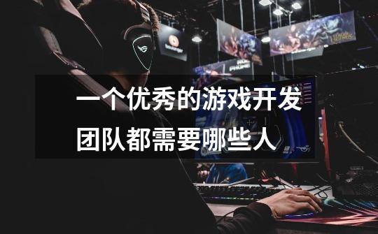 一个优秀的游戏开发团队都需要哪些人-第1张-游戏信息-龙启网
