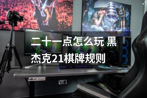 二十一点怎么玩 黑杰克21棋牌规则-第1张-游戏信息-龙启网