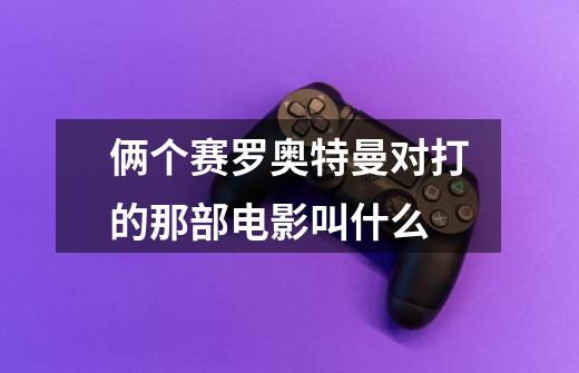 俩个赛罗奥特曼对打的那部电影叫什么-第1张-游戏信息-龙启网