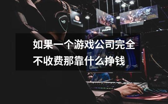 如果一个游戏公司完全不收费那靠什么挣钱-第1张-游戏信息-龙启网