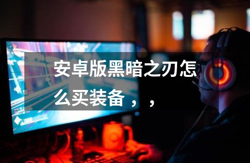 安卓版黑暗之刃怎么买装备 ,,-第1张-游戏信息-龙启网
