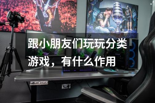 跟小朋友们玩玩分类游戏,有什么作用-第1张-游戏信息-龙启网