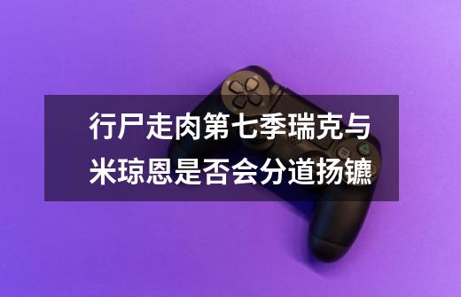 行尸走肉第七季瑞克与米琼恩是否会分道扬镳-第1张-游戏信息-龙启网