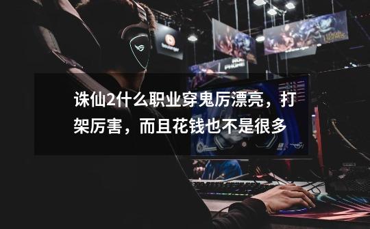诛仙2什么职业穿鬼厉漂亮,打架厉害,而且花钱也不是很多-第1张-游戏信息-龙启网