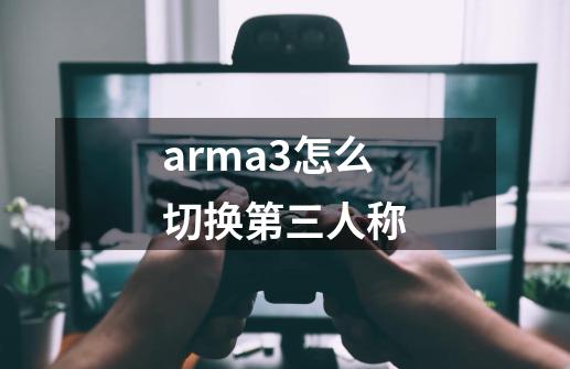 arma3怎么切换第三人称-第1张-游戏信息-龙启网