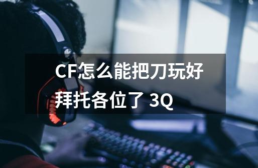 CF怎么能把刀玩好拜托各位了 3Q-第1张-游戏信息-龙启网