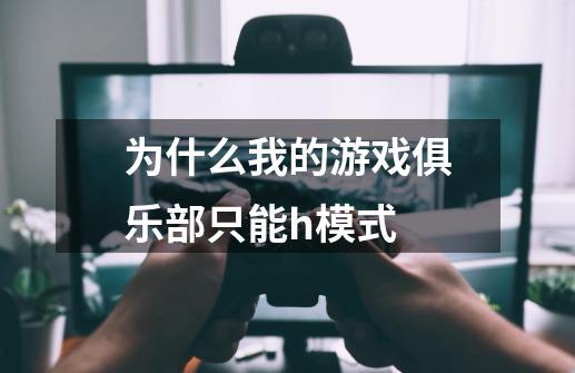 为什么我的游戏俱乐部只能h模式-第1张-游戏信息-龙启网