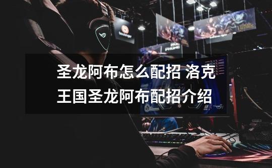 圣龙阿布怎么配招 洛克王国圣龙阿布配招介绍-第1张-游戏信息-龙启网