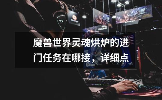 魔兽世界灵魂烘炉的进门任务在哪接，详细点-第1张-游戏信息-龙启网