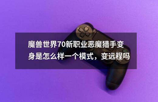 魔兽世界7.0新职业恶魔猎手变身是怎么样一个模式，变远程吗-第1张-游戏信息-龙启网