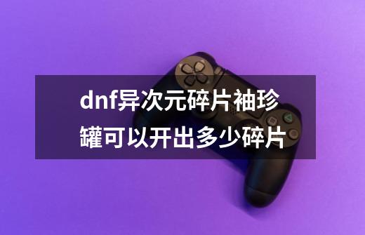 dnf异次元碎片袖珍罐可以开出多少碎片-第1张-游戏信息-龙启网