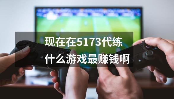 现在在5173代练什么游戏最赚钱啊-第1张-游戏信息-龙启网