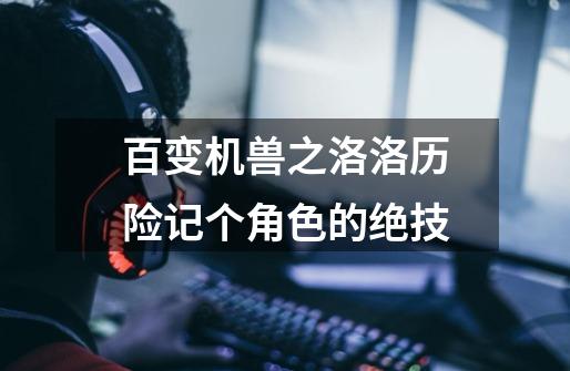百变机兽之洛洛历险记个角色的绝技-第1张-游戏信息-龙启网
