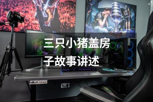 三只小猪盖房子故事讲述-第1张-游戏信息-龙启网