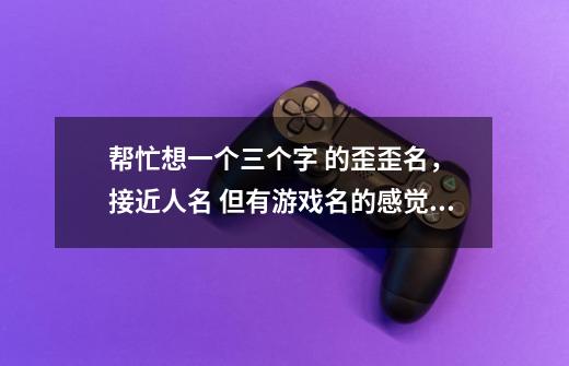 帮忙想一个三个字 的歪歪名， 接近人名 但有游戏名的感觉 嗯 温柔内涵 一听到这个名字就-第1张-游戏信息-龙启网