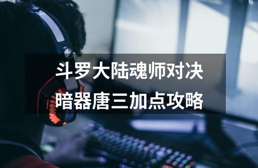 斗罗大陆魂师对决暗器唐三加点攻略-第1张-游戏信息-龙启网