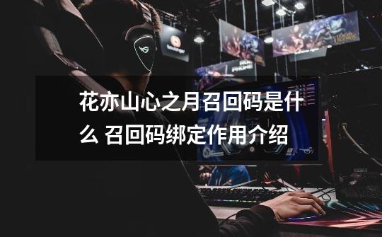 花亦山心之月召回码是什么 召回码绑定作用介绍-第1张-游戏信息-龙启网