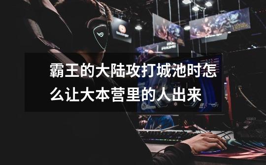 霸王的大陆攻打城池时怎么让大本营里的人出来-第1张-游戏信息-龙启网