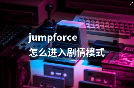 jumpforce怎么进入剧情模式-第1张-游戏信息-龙启网