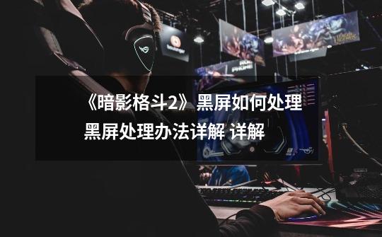 《暗影格斗2》黑屏如何处理 黑屏处理办法详解 详解-第1张-游戏信息-龙启网