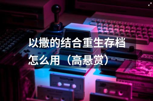 以撒的结合重生存档怎么用(高悬赏)-第1张-游戏信息-龙启网