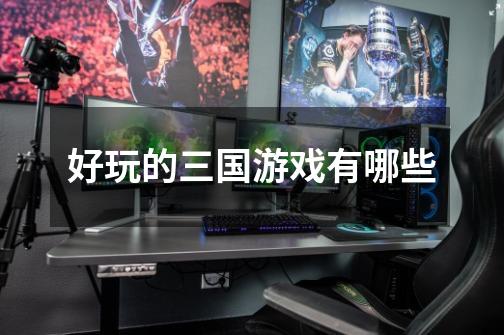 好玩的三国游戏有哪些-第1张-游戏信息-龙启网