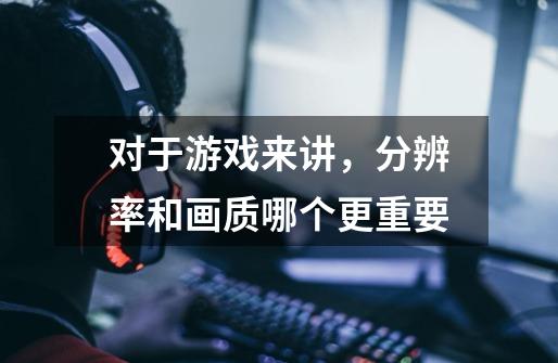 对于游戏来讲，分辨率和画质哪个更重要-第1张-游戏信息-龙启网