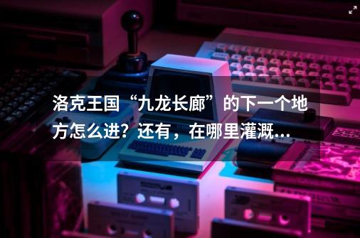 洛克王国“九龙长廊”的下一个地方怎么进?还有,在哪里灌溉独角兽幼果?,洛克王国怎么进画中-第1张-游戏信息-龙启网