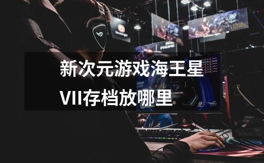 新次元游戏海王星VII存档放哪里-第1张-游戏信息-龙启网