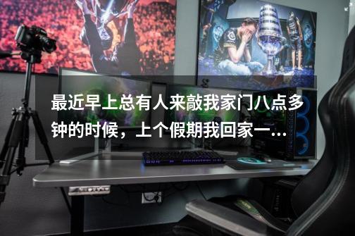 最近早上总有人来敲我家门八点多钟的时候,上个假期我回家一个人在家的时候也有。之前我不知道嘛就问是谁-第1张-游戏信息-龙启网