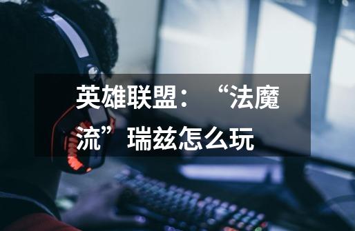 英雄联盟:“法魔流”瑞兹怎么玩-第1张-游戏信息-龙启网