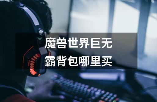 魔兽世界巨无霸背包哪里买-第1张-游戏信息-龙启网