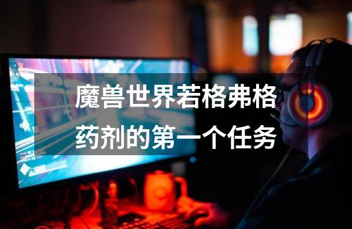 魔兽世界若格弗格药剂的第一个任务-第1张-游戏信息-龙启网