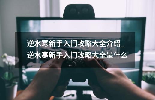 逆水寒新手入门攻略大全介绍_逆水寒新手入门攻略大全是什么-第1张-游戏信息-龙启网
