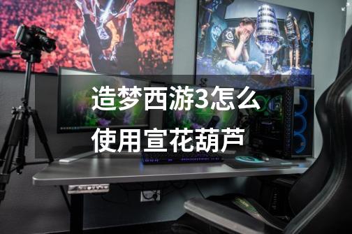 造梦西游3怎么使用宣花葫芦-第1张-游戏信息-龙启网