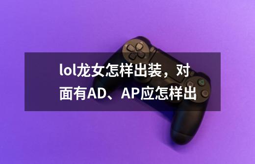 lol龙女怎样出装,对面有AD、AP应怎样出-第1张-游戏信息-龙启网
