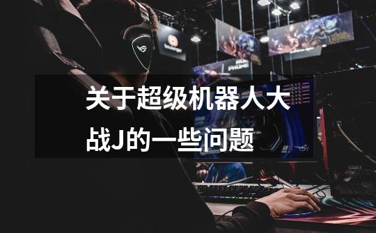 关于超级机器人大战J的一些问题-第1张-游戏信息-龙启网