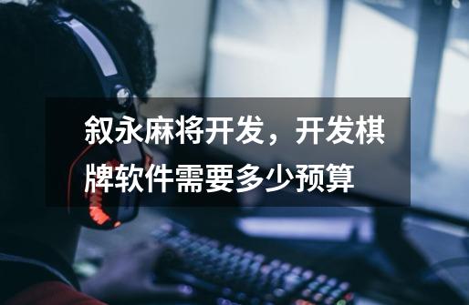 叙永麻将开发,开发棋牌软件需要多少预算-第1张-游戏信息-龙启网