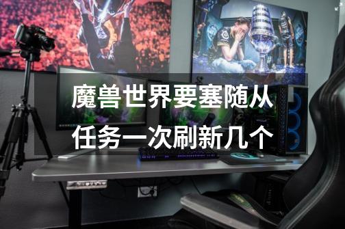 魔兽世界要塞随从任务一次刷新几个-第1张-游戏信息-龙启网