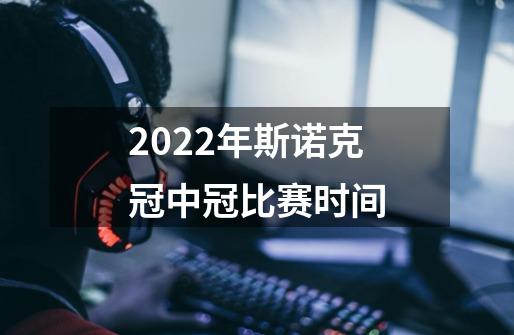 2022年斯诺克冠中冠比赛时间-第1张-游戏信息-龙启网