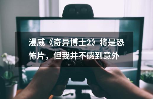 漫威《奇异博士2》将是恐怖片,但我并不感到意外-第1张-游戏信息-龙启网