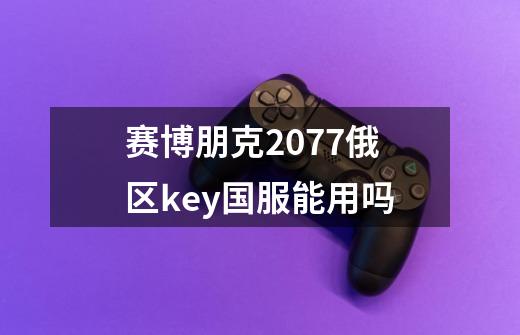 赛博朋克2077俄区key国服能用吗-第1张-游戏信息-龙启网