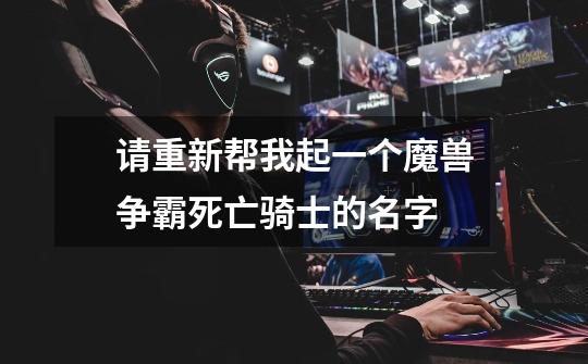 请重新帮我起一个魔兽争霸死亡骑士的名字-第1张-游戏信息-龙启网